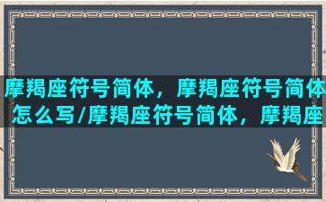 摩羯座符号简体，摩羯座符号简体怎么写/摩羯座符号简体，摩羯座符号简体怎么写-我的网站