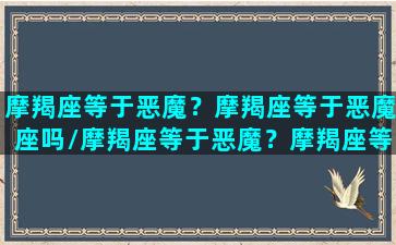 摩羯座等于恶魔？摩羯座等于恶魔座吗/摩羯座等于恶魔？摩羯座等于恶魔座吗-我的网站