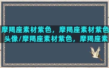 摩羯座素材紫色，摩羯座素材紫色头像/摩羯座素材紫色，摩羯座素材紫色头像-我的网站