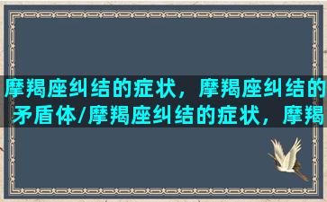 摩羯座纠结的症状，摩羯座纠结的矛盾体/摩羯座纠结的症状，摩羯座纠结的矛盾体-我的网站