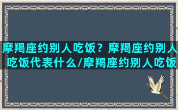 摩羯座约别人吃饭？摩羯座约别人吃饭代表什么/摩羯座约别人吃饭？摩羯座约别人吃饭代表什么-我的网站