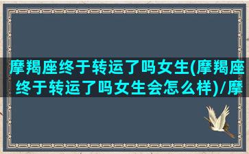 摩羯座终于转运了吗女生(摩羯座终于转运了吗女生会怎么样)/摩羯座终于转运了吗女生(摩羯座终于转运了吗女生会怎么样)-我的网站