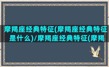 摩羯座经典特征(摩羯座经典特征是什么)/摩羯座经典特征(摩羯座经典特征是什么)-我的网站