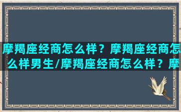 摩羯座经商怎么样？摩羯座经商怎么样男生/摩羯座经商怎么样？摩羯座经商怎么样男生-我的网站