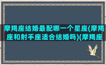 摩羯座结婚最配哪一个星座(摩羯座和射手座适合结婚吗)(摩羯座最佳的结婚对象)