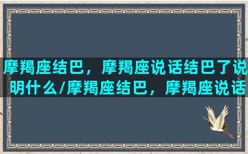 摩羯座结巴，摩羯座说话结巴了说明什么/摩羯座结巴，摩羯座说话结巴了说明什么-我的网站