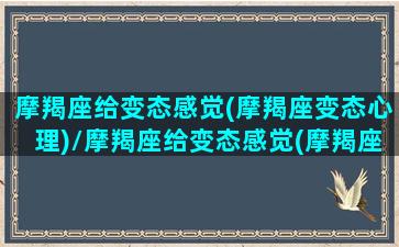 摩羯座给变态感觉(摩羯座变态心理)/摩羯座给变态感觉(摩羯座变态心理)-我的网站