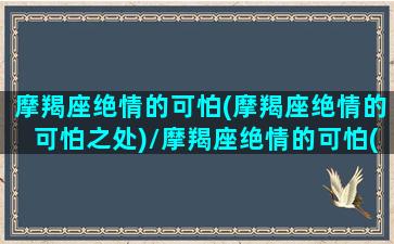 摩羯座绝情的可怕(摩羯座绝情的可怕之处)/摩羯座绝情的可怕(摩羯座绝情的可怕之处)-我的网站