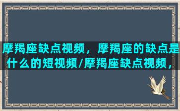 摩羯座缺点视频，摩羯座的缺点是什么的短视频/摩羯座缺点视频，摩羯座的缺点是什么的短视频-我的网站