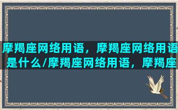 摩羯座网络用语，摩羯座网络用语是什么/摩羯座网络用语，摩羯座网络用语是什么-我的网站