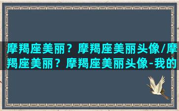 摩羯座美丽？摩羯座美丽头像/摩羯座美丽？摩羯座美丽头像-我的网站(摩羯座专属头像(动漫带文字)