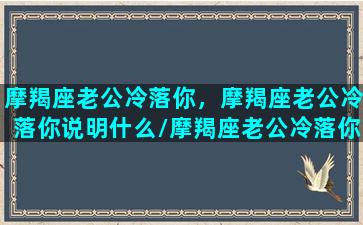 摩羯座老公冷落你，摩羯座老公冷落你说明什么/摩羯座老公冷落你，摩羯座老公冷落你说明什么-我的网站