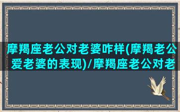 摩羯座老公对老婆咋样(摩羯老公爱老婆的表现)/摩羯座老公对老婆咋样(摩羯老公爱老婆的表现)-我的网站