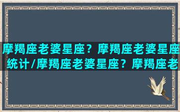 摩羯座老婆星座？摩羯座老婆星座统计/摩羯座老婆星座？摩羯座老婆星座统计-我的网站