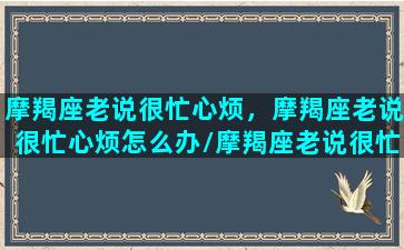 摩羯座老说很忙心烦，摩羯座老说很忙心烦怎么办/摩羯座老说很忙心烦，摩羯座老说很忙心烦怎么办-我的网站