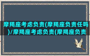 摩羯座考虑负责(摩羯座负责任吗)/摩羯座考虑负责(摩羯座负责任吗)-我的网站