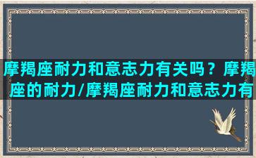 摩羯座耐力和意志力有关吗？摩羯座的耐力/摩羯座耐力和意志力有关吗？摩羯座的耐力-我的网站