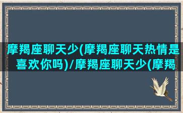 摩羯座聊天少(摩羯座聊天热情是喜欢你吗)/摩羯座聊天少(摩羯座聊天热情是喜欢你吗)-我的网站