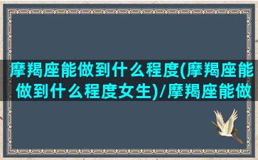 摩羯座能做到什么程度(摩羯座能做到什么程度女生)/摩羯座能做到什么程度(摩羯座能做到什么程度女生)-我的网站