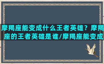 摩羯座能变成什么王者英雄？摩羯座的王者英雄是谁/摩羯座能变成什么王者英雄？摩羯座的王者英雄是谁-我的网站