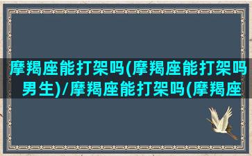 摩羯座能打架吗(摩羯座能打架吗男生)/摩羯座能打架吗(摩羯座能打架吗男生)-我的网站