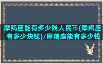 摩羯座能有多少钱人民币(摩羯座有多少块钱)/摩羯座能有多少钱人民币(摩羯座有多少块钱)-我的网站