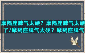 摩羯座脾气太硬？摩羯座脾气太硬了/摩羯座脾气太硬？摩羯座脾气太硬了-我的网站