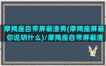 摩羯座自带屏蔽渣男(摩羯座屏蔽你说明什么)/摩羯座自带屏蔽渣男(摩羯座屏蔽你说明什么)-我的网站