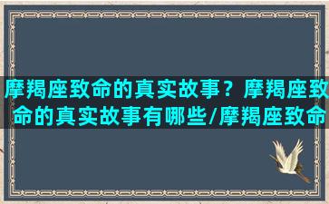 摩羯座致命的真实故事？摩羯座致命的真实故事有哪些/摩羯座致命的真实故事？摩羯座致命的真实故事有哪些-我的网站