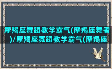 摩羯座舞蹈教学霸气(摩羯座舞者)/摩羯座舞蹈教学霸气(摩羯座舞者)-我的网站