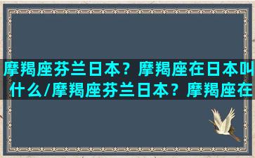 摩羯座芬兰日本？摩羯座在日本叫什么/摩羯座芬兰日本？摩羯座在日本叫什么-我的网站