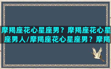 摩羯座花心星座男？摩羯座花心星座男人/摩羯座花心星座男？摩羯座花心星座男人-我的网站