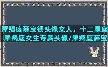 摩羯座薛宝钗头像女人，十二星座摩羯座女生专属头像/摩羯座薛宝钗头像女人，十二星座摩羯座女生专属头像-我的网站