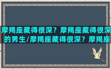 摩羯座藏得很深？摩羯座藏得很深的男生/摩羯座藏得很深？摩羯座藏得很深的男生-我的网站