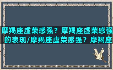 摩羯座虚荣感强？摩羯座虚荣感强的表现/摩羯座虚荣感强？摩羯座虚荣感强的表现-我的网站