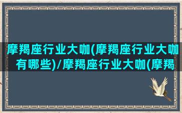 摩羯座行业大咖(摩羯座行业大咖有哪些)/摩羯座行业大咖(摩羯座行业大咖有哪些)-我的网站