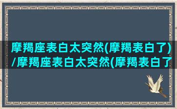 摩羯座表白太突然(摩羯表白了)/摩羯座表白太突然(摩羯表白了)-我的网站