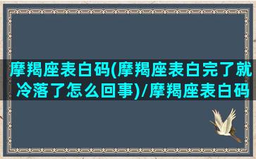 摩羯座表白码(摩羯座表白完了就冷落了怎么回事)/摩羯座表白码(摩羯座表白完了就冷落了怎么回事)-我的网站