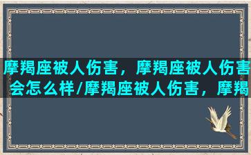 摩羯座被人伤害，摩羯座被人伤害会怎么样/摩羯座被人伤害，摩羯座被人伤害会怎么样-我的网站