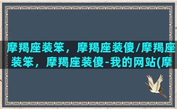 摩羯座装笨，摩羯座装傻/摩羯座装笨，摩羯座装傻-我的网站(摩羯座装傻代表什么)