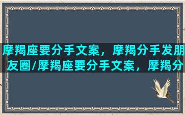 摩羯座要分手文案，摩羯分手发朋友圈/摩羯座要分手文案，摩羯分手发朋友圈-我的网站