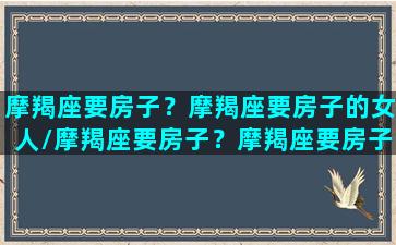 摩羯座要房子？摩羯座要房子的女人/摩羯座要房子？摩羯座要房子的女人-我的网站