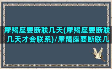 摩羯座要断联几天(摩羯座要断联几天才会联系)/摩羯座要断联几天(摩羯座要断联几天才会联系)-我的网站