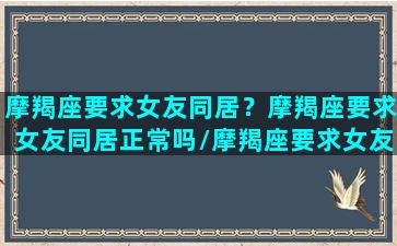 摩羯座要求女友同居？摩羯座要求女友同居正常吗/摩羯座要求女友同居？摩羯座要求女友同居正常吗-我的网站