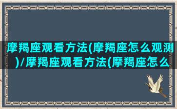 摩羯座观看方法(摩羯座怎么观测)/摩羯座观看方法(摩羯座怎么观测)-我的网站