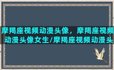 摩羯座视频动漫头像，摩羯座视频动漫头像女生/摩羯座视频动漫头像，摩羯座视频动漫头像女生-我的网站