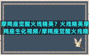 摩羯座觉醒火线精英？火线精英摩羯座生化视频/摩羯座觉醒火线精英？火线精英摩羯座生化视频-我的网站