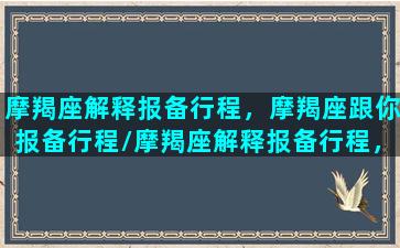 摩羯座解释报备行程，摩羯座跟你报备行程/摩羯座解释报备行程，摩羯座跟你报备行程-我的网站