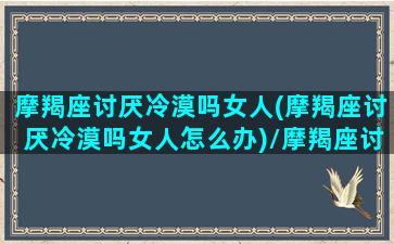 摩羯座讨厌冷漠吗女人(摩羯座讨厌冷漠吗女人怎么办)/摩羯座讨厌冷漠吗女人(摩羯座讨厌冷漠吗女人怎么办)-我的网站