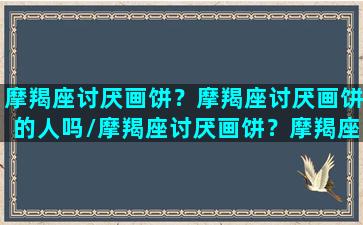 摩羯座讨厌画饼？摩羯座讨厌画饼的人吗/摩羯座讨厌画饼？摩羯座讨厌画饼的人吗-我的网站